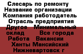 Слесарь по ремонту › Название организации ­ Компания-работодатель › Отрасль предприятия ­ Другое › Минимальный оклад ­ 1 - Все города Работа » Вакансии   . Ханты-Мансийский,Нижневартовск г.